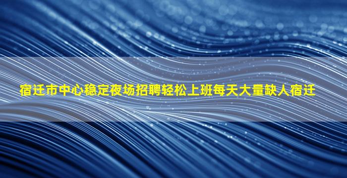 宿迁市中心稳定夜场招聘轻松上班每天大量缺人宿迁